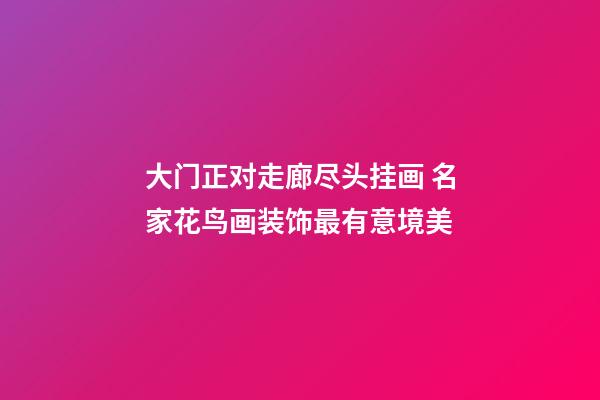 大门正对走廊尽头挂画 名家花鸟画装饰最有意境美
